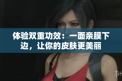 体验双重功效：一面亲膜下边，让你的皮肤更美丽