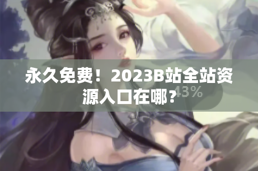 永久免费！2023B站全站资源入口在哪？