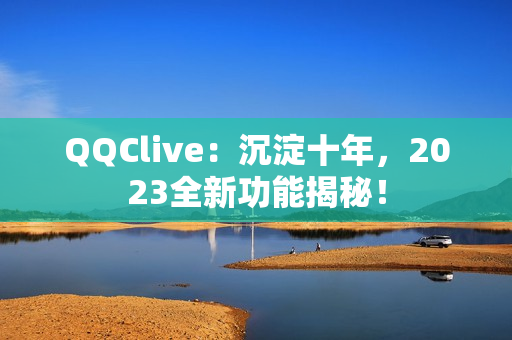 QQClive：沉淀十年，2023全新功能揭秘！
