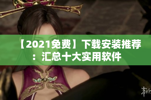【2021免费】下载安装推荐：汇总十大实用软件