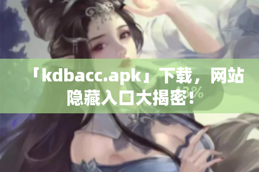 「kdbacc.apk」下载，网站隐藏入口大揭密！