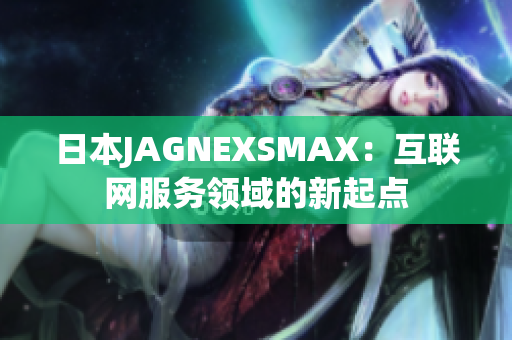 日本JAGNEXSMAX：互联网服务领域的新起点