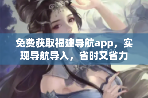 免费获取福建导航app，实现导航导入，省时又省力