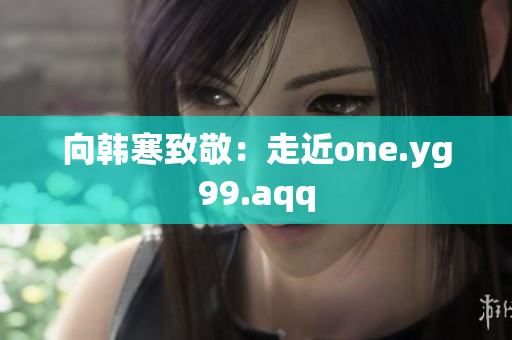 向韩寒致敬：走近one.yg99.aqq