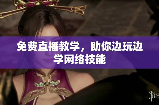 免费直播教学，助你边玩边学网络技能