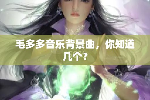 毛多多音乐背景曲，你知道几个？