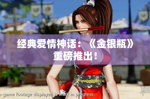 经典爱情神话：《金银瓶》重磅推出！