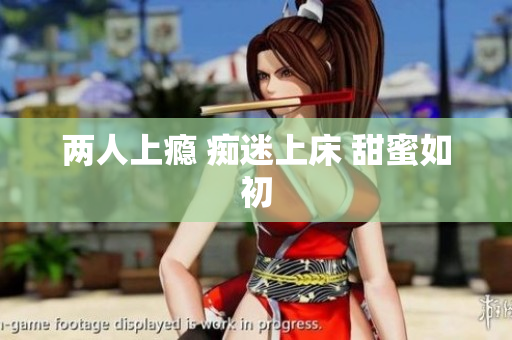 两人上瘾 痴迷上床 甜蜜如初