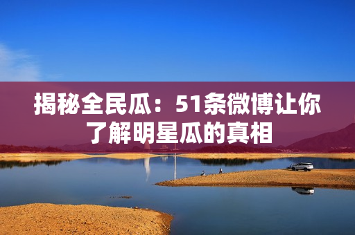 揭秘全民瓜：51条微博让你了解明星瓜的真相