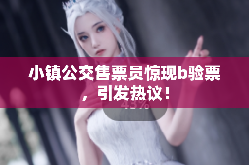 小镇公交售票员惊现b验票，引发热议！