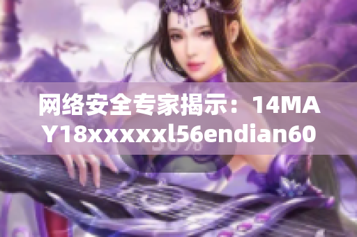 网络安全专家揭示：14MAY18xxxxxl56endian60的新威胁