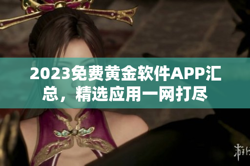 2023免费黄金软件APP汇总，精选应用一网打尽