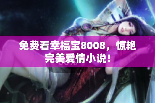 免费看幸福宝8008，惊艳完美爱情小说！