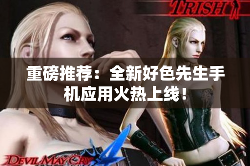 重磅推荐：全新好色先生手机应用火热上线！
