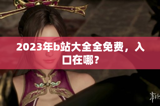 2023年b站大全全免费，入口在哪？