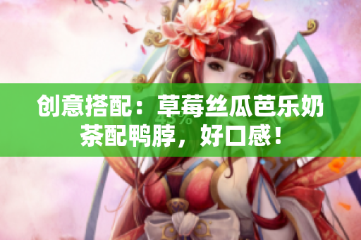 创意搭配：草莓丝瓜芭乐奶茶配鸭脖，好口感！