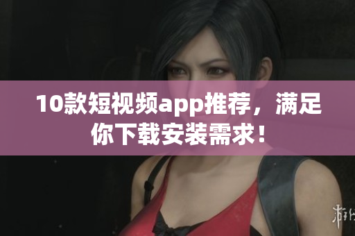 10款短视频app推荐，满足你下载安装需求！
