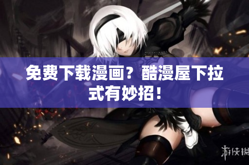 免费下载漫画？酷漫屋下拉式有妙招！