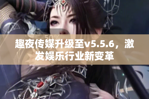 趣夜传媒升级至v5.5.6，激发娱乐行业新变革