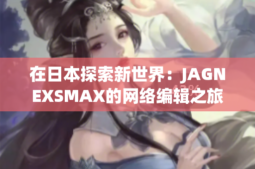 在日本探索新世界：JAGNEXSMAX的网络编辑之旅