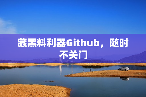 藏黑料利器Github，随时不关门