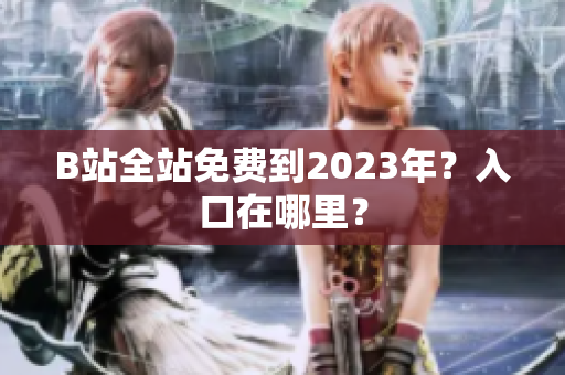 B站全站免费到2023年？入口在哪里？