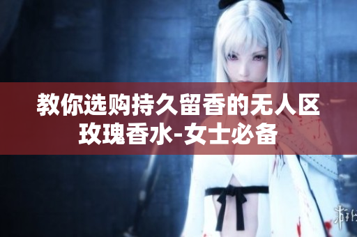 教你选购持久留香的无人区玫瑰香水-女士必备