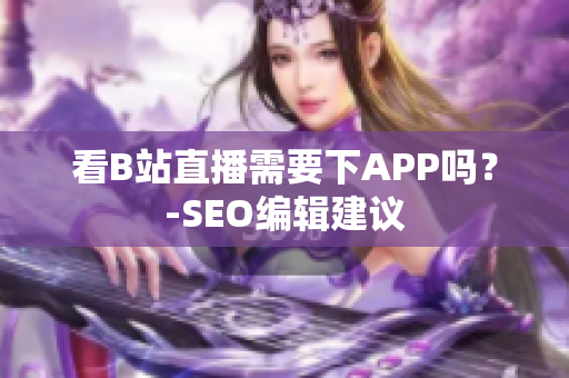 看B站直播需要下APP吗？-SEO编辑建议