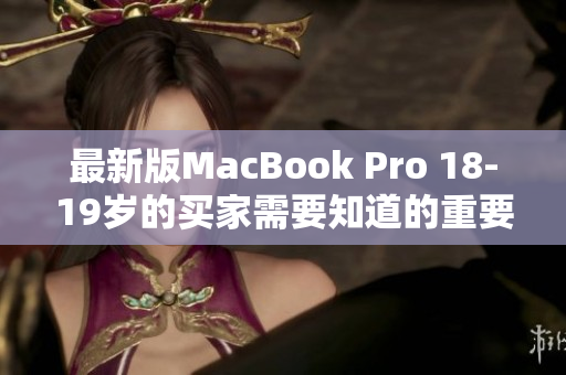 最新版MacBook Pro 18-19岁的买家需要知道的重要细节