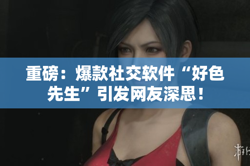 重磅：爆款社交软件“好色先生”引发网友深思！