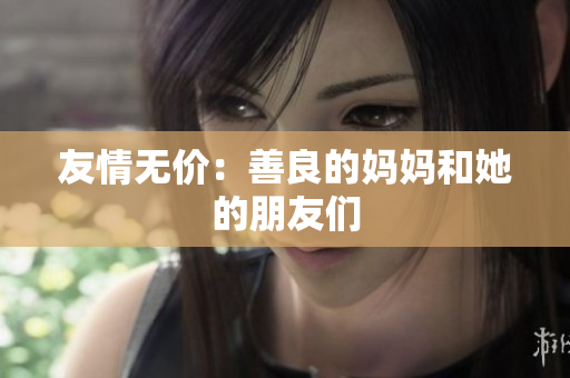 友情无价：善良的妈妈和她的朋友们