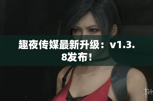 趣夜传媒最新升级：v1.3.8发布！