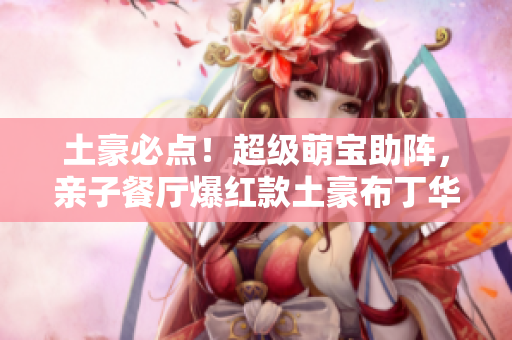 土豪必点！超级萌宝助阵，亲子餐厅爆红款土豪布丁华丽登场