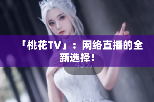 「桃花TV」：网络直播的全新选择！