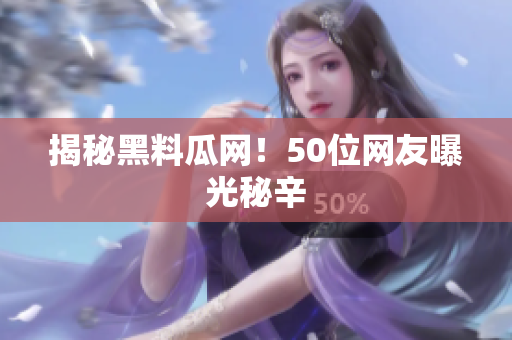 揭秘黑料瓜网！50位网友曝光秘辛