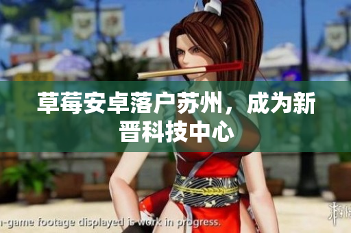 草莓安卓落户苏州，成为新晋科技中心