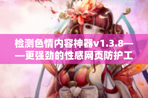 检测色情内容神器v1.3.8——更强劲的性感网页防护工具