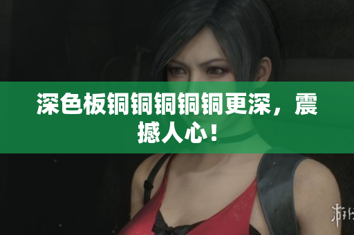 深色板铜铜铜铜铜更深，震撼人心！