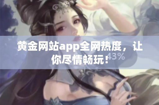 黄金网站app全网热度，让你尽情畅玩！