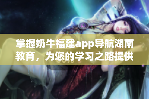 掌握奶牛福建app导航湖南教育，为您的学习之路提供便利