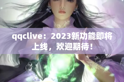 qqclive：2023新功能即将上线，欢迎期待！