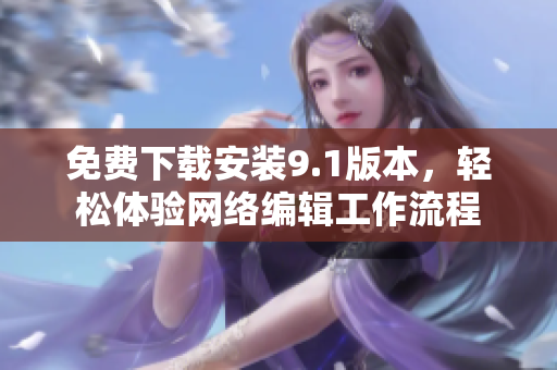 免费下载安装9.1版本，轻松体验网络编辑工作流程