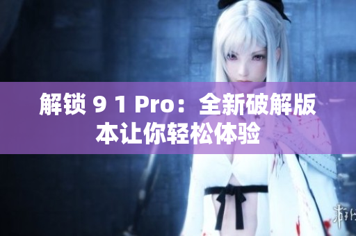 解锁 9 1 Pro：全新破解版本让你轻松体验