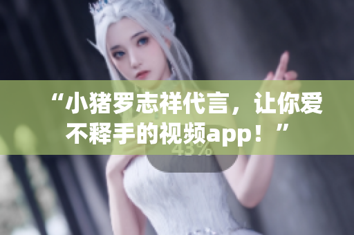 “小猪罗志祥代言，让你爱不释手的视频app！”