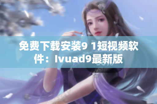 免费下载安装9 1短视频软件：Ivuad9最新版