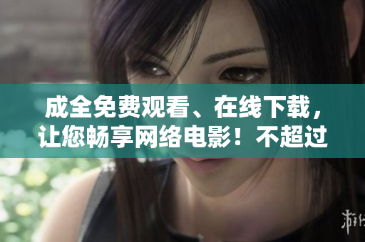 成全免费观看、在线下载，让您畅享网络电影！不超过50字