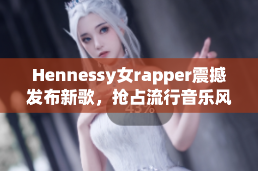 Hennessy女rapper震撼发布新歌，抢占流行音乐风口