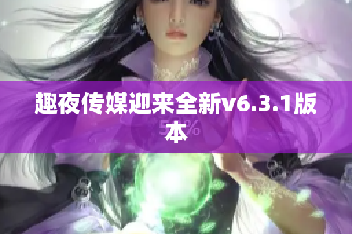 趣夜传媒迎来全新v6.3.1版本