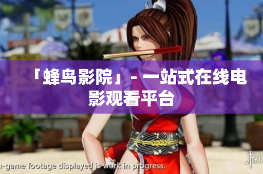 「蜂鸟影院」- 一站式在线电影观看平台