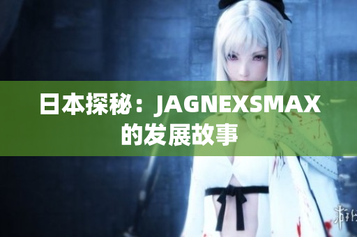 日本探秘：JAGNEXSMAX的发展故事